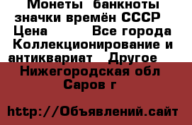 Монеты, банкноты,значки времён СССР › Цена ­ 200 - Все города Коллекционирование и антиквариат » Другое   . Нижегородская обл.,Саров г.